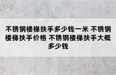 不锈钢楼梯扶手多少钱一米 不锈钢楼梯扶手价格 不锈钢楼梯扶手大概多少钱